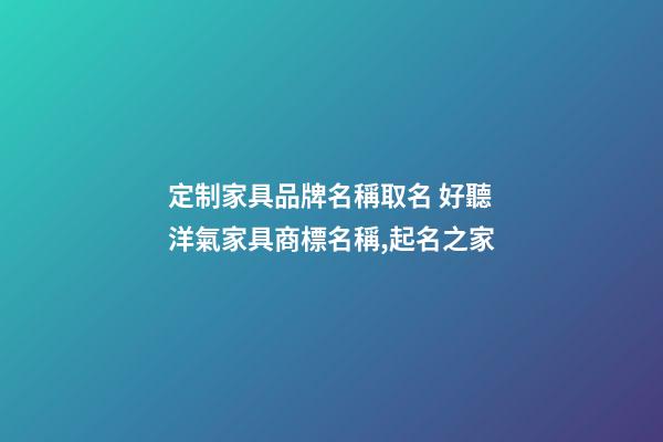 定制家具品牌名稱取名 好聽洋氣家具商標名稱,起名之家-第1張-商標起名-玄機派